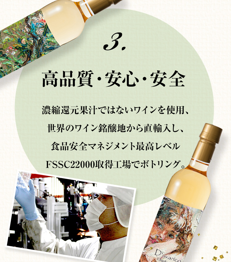 3.高品質・安心・安全 濃縮還元果汁ではないワインを使用、世界のワイン銘醸地から直輸入し、食品安全マネジメント最高レベル FSSC22000取得工場でボトリング。