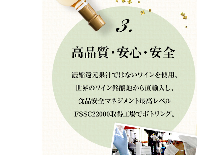 3.高品質・安心・安全 濃縮還元果汁ではないワインを使用、世界のワイン銘醸地から直輸入し、食品安全マネジメント最高レベル FSSC22000取得工場でボトリング。